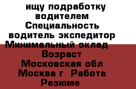 ищу подработку водителем › Специальность ­ водитель-экспедитор › Минимальный оклад ­ 2 200 › Возраст ­ 39 - Московская обл., Москва г. Работа » Резюме   